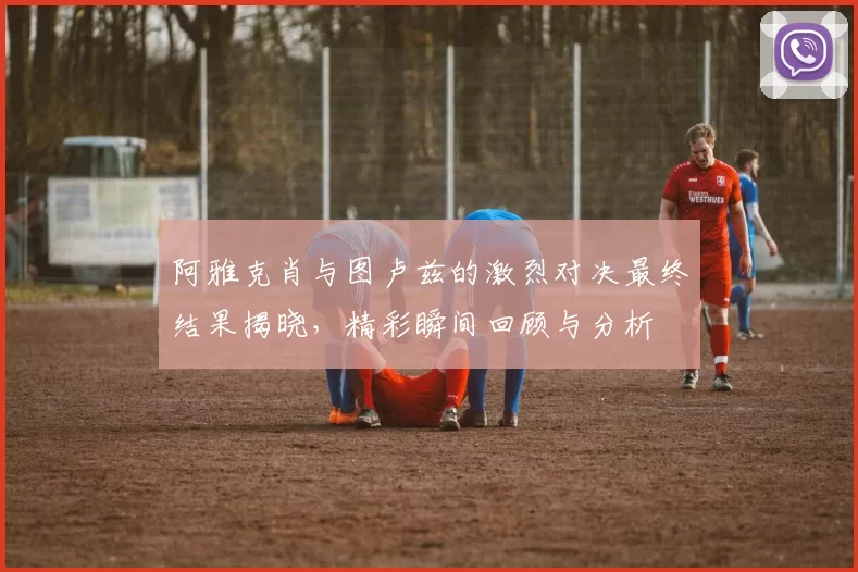 阿雅克肖与图卢兹的激烈对决最终结果揭晓,精彩瞬间回顾与分析