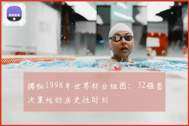揭秘1998年世界杯分组图:32强首次集结的历史性时刻