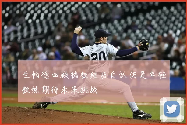 兰帕德回顾执教经历自认仍是年轻教练期待未来挑战