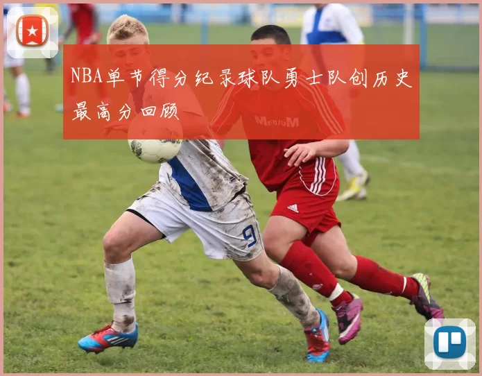 NBA单节得分纪录球队勇士队创历史最高分回顾