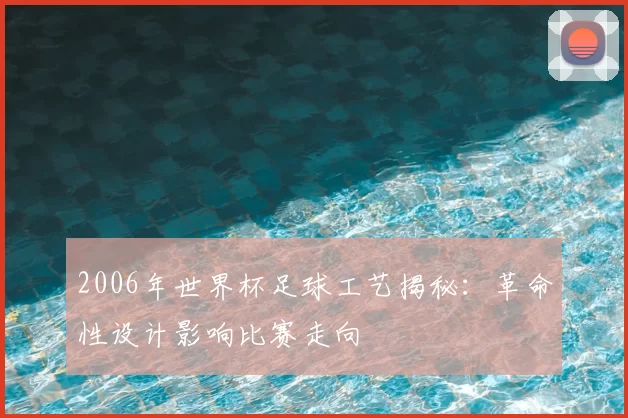2006年世界杯足球工艺揭秘：革命性设计影响比赛走向