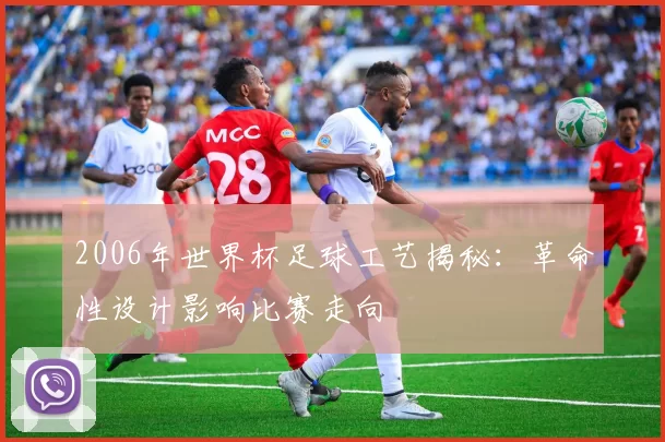 2006年世界杯足球工艺揭秘:革命性设计影响比赛走向