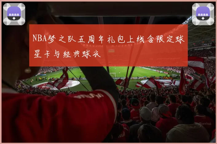 NBA梦之队五周年礼包上线含限定球星卡与经典球衣