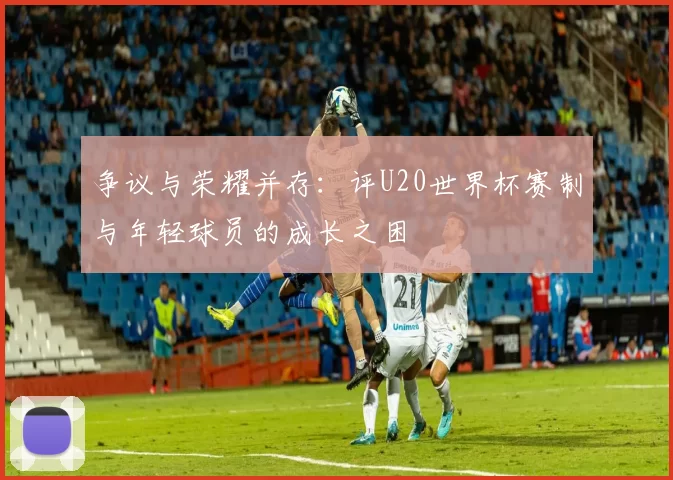 争议与荣耀并存:评U20世界杯赛制与年轻球员的成长之困
