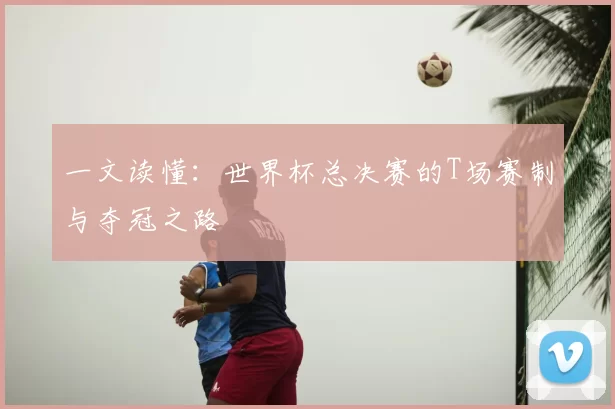 一文读懂：世界杯总决赛的T场赛制与夺冠之路