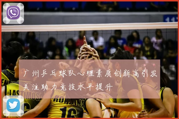 广州乒乓球队心理素质创新高引发关注助力竞技水平提升