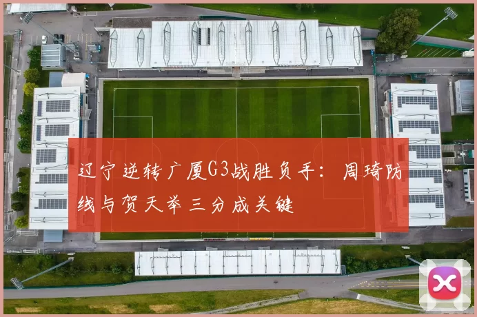 辽宁逆转广厦G3战胜负手：周琦防线与贺天举三分成关键