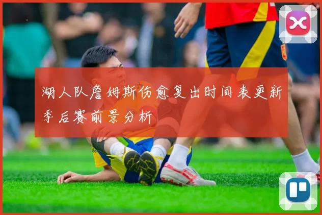 湖人队詹姆斯伤愈复出时间表更新季后赛前景分析