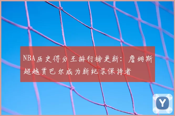 NBA历史得分王排行榜更新:詹姆斯超越贾巴尔成为新纪录保持者