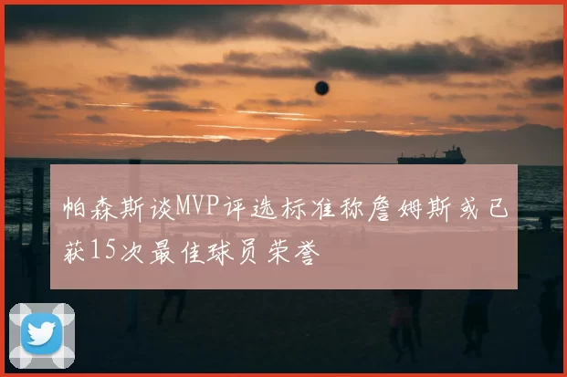 帕森斯谈MVP评选标准称詹姆斯或已获15次最佳球员荣誉