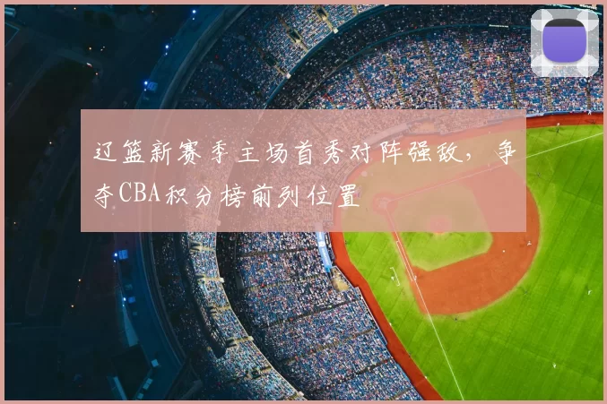 辽篮新赛季主场首秀对阵强敌，争夺CBA积分榜前列位置