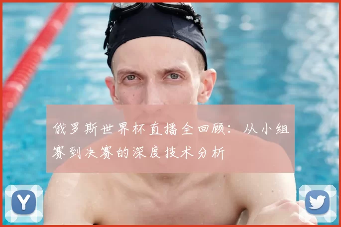 俄罗斯世界杯直播全回顾:从小组赛到决赛的深度技术分析