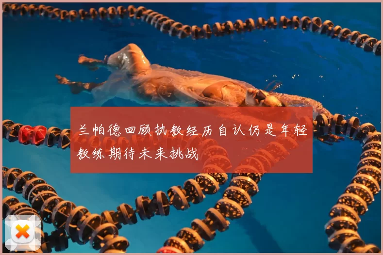 兰帕德回顾执教经历自认仍是年轻教练期待未来挑战