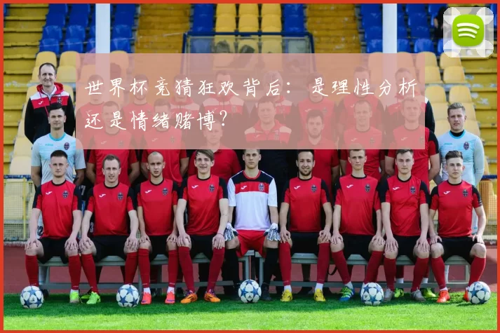 世界杯竞猜狂欢背后:是理性分析还是情绪赌博?