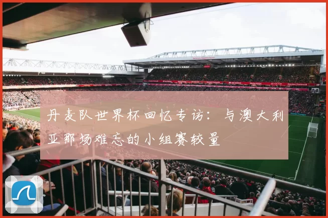 丹麦队世界杯回忆专访：与澳大利亚那场难忘的小组赛较量