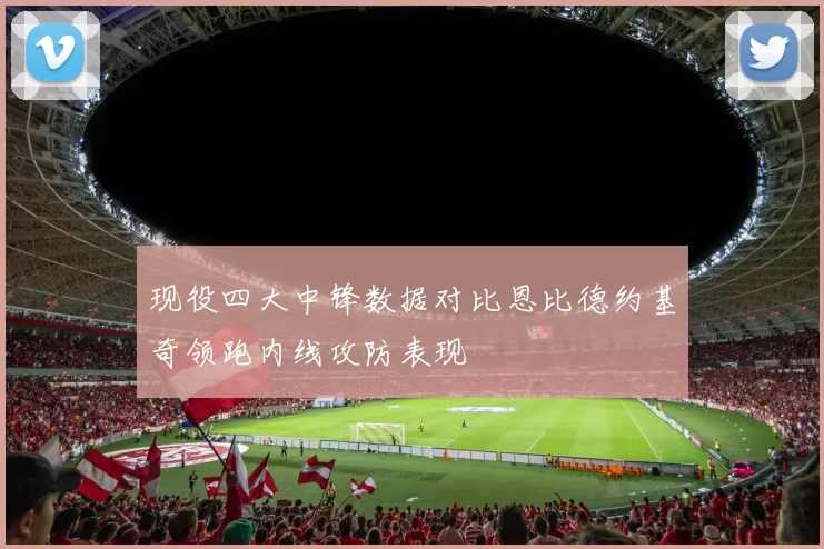 现役四大中锋数据对比恩比德约基奇领跑内线攻防表现