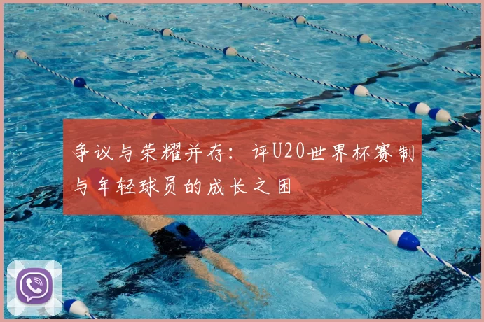 争议与荣耀并存:评U20世界杯赛制与年轻球员的成长之困
