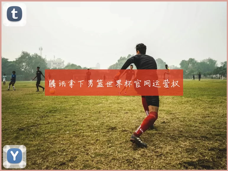 腾讯拿下男篮世界杯官网运营权