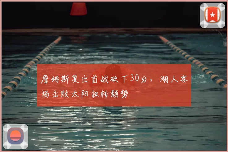 詹姆斯复出首战砍下30分,湖人客场击败太阳扭转颓势