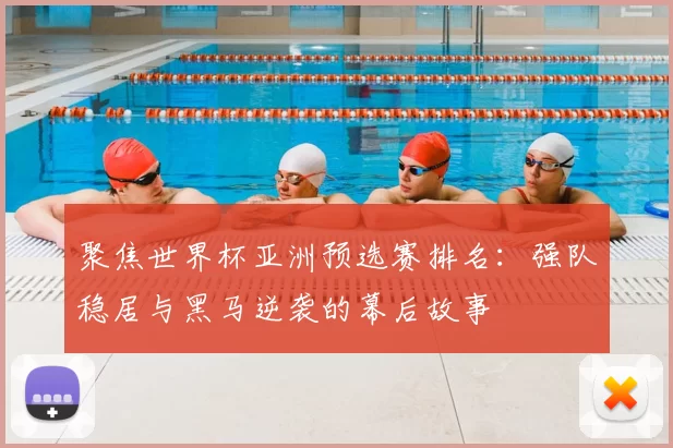 聚焦世界杯亚洲预选赛排名：强队稳居与黑马逆袭的幕后故事