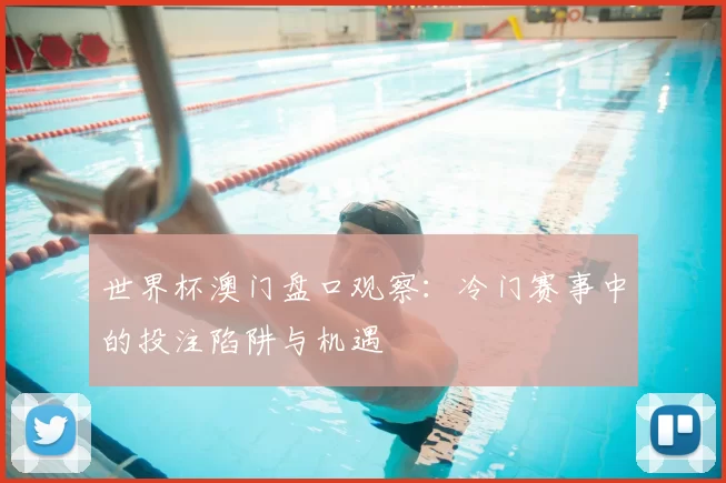 世界杯澳门盘口观察:冷门赛事中的投注陷阱与机遇
