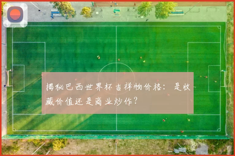 揭秘巴西世界杯吉祥物价格:是收藏价值还是商业炒作?