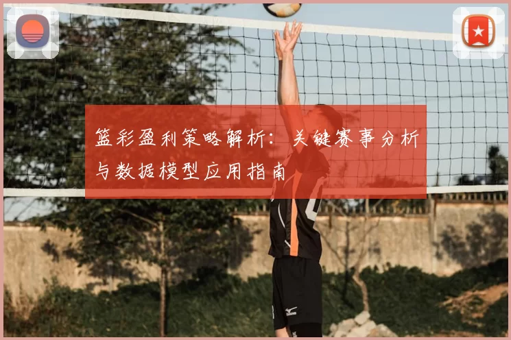 篮彩盈利策略解析:关键赛事分析与数据模型应用指南