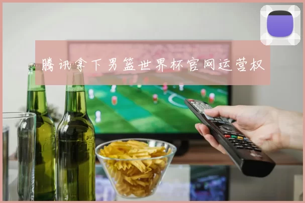 腾讯拿下男篮世界杯官网运营权