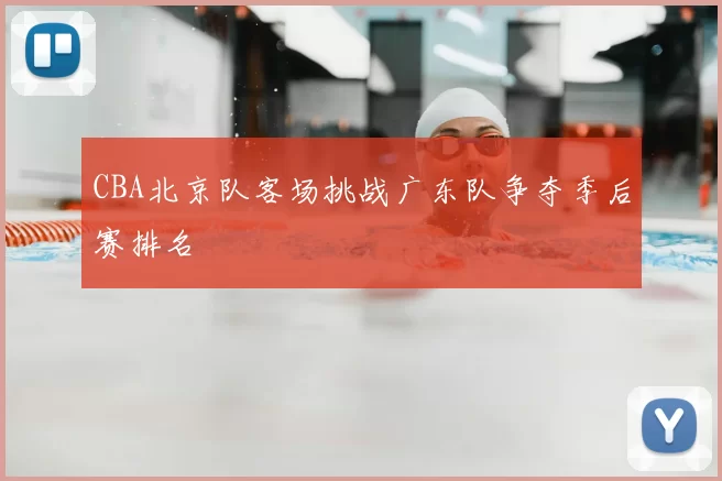 CBA北京队客场挑战广东队争夺季后赛排名