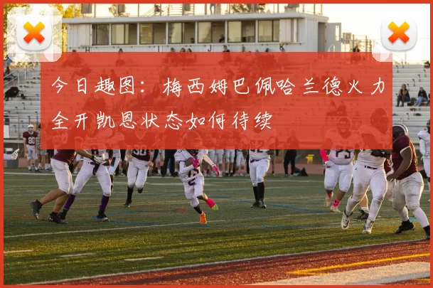 今日趣图:梅西姆巴佩哈兰德火力全开凯恩状态如何待续