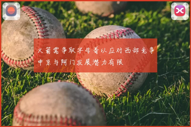 火箭需争取字母哥以应对西部竞争申京与阿门发展潜力有限