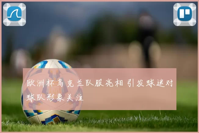 欧洲杯乌克兰队服亮相 引发球迷对球队形象关注