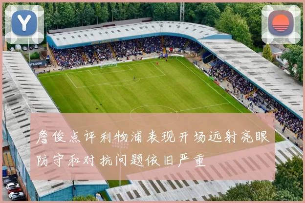 詹俊点评利物浦表现开场远射亮眼防守和对抗问题依旧严重