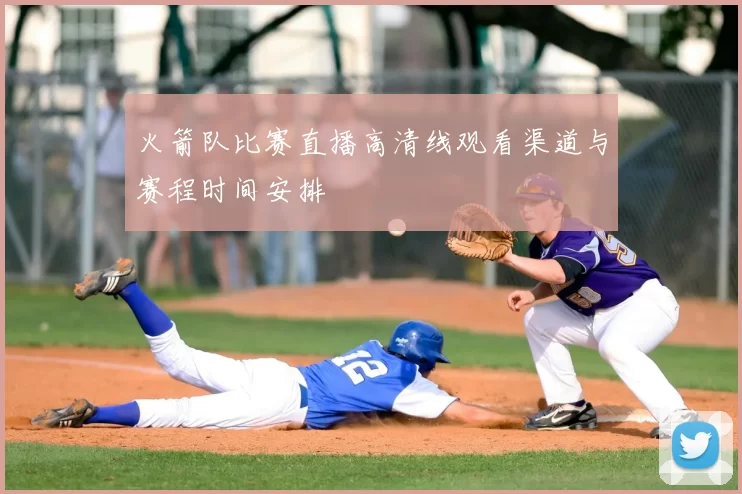 火箭队比赛直播高清线观看渠道与赛程时间安排