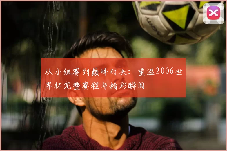 从小组赛到巅峰对决：重温2006世界杯完整赛程与精彩瞬间