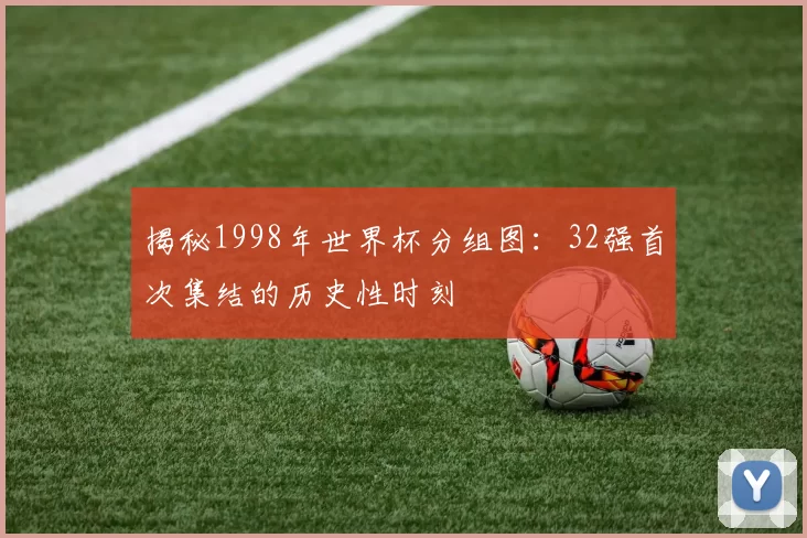 揭秘1998年世界杯分组图:32强首次集结的历史性时刻
