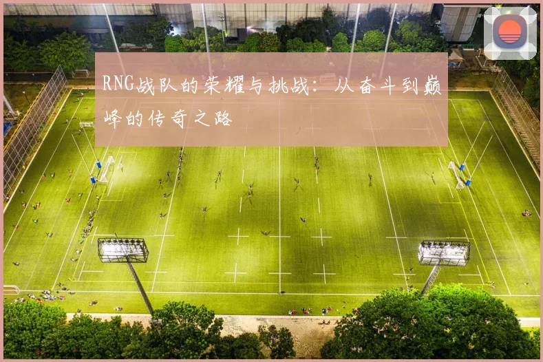 RNG战队的荣耀与挑战：从奋斗到巅峰的传奇之路