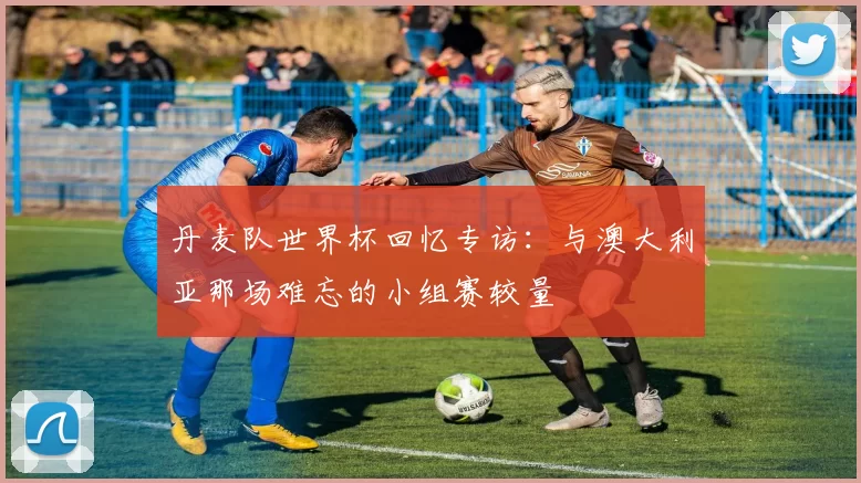 丹麦队世界杯回忆专访：与澳大利亚那场难忘的小组赛较量