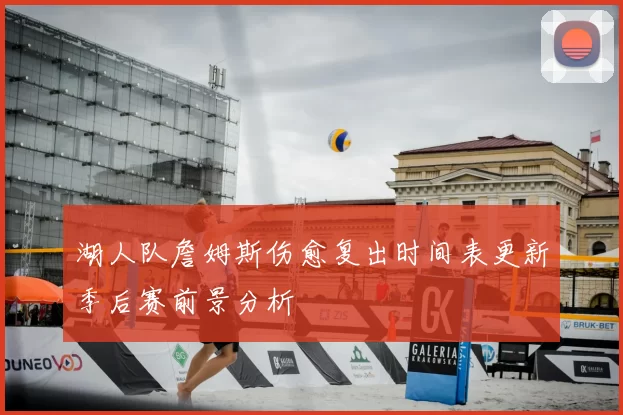 湖人队詹姆斯伤愈复出时间表更新季后赛前景分析