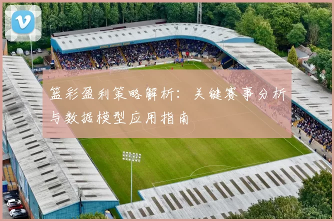 篮彩盈利策略解析:关键赛事分析与数据模型应用指南