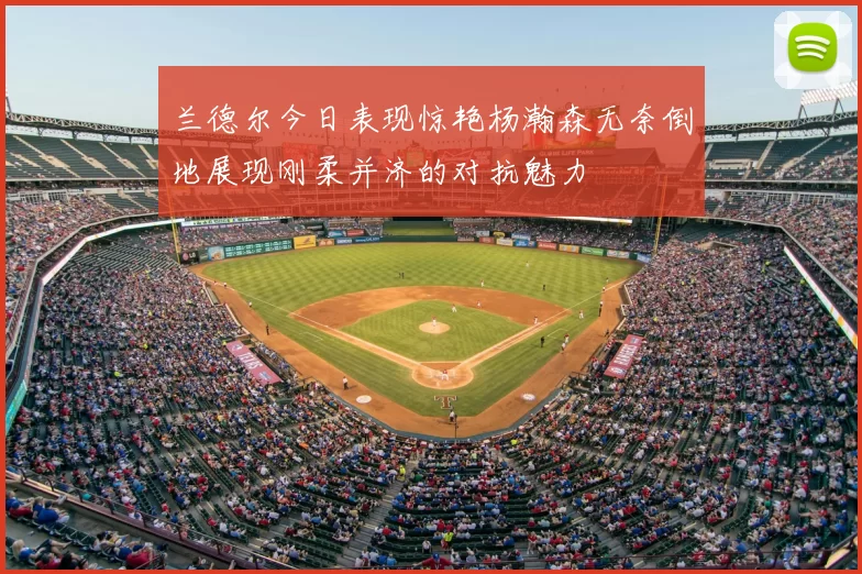 兰德尔今日表现惊艳杨瀚森无奈倒地展现刚柔并济的对抗魅力