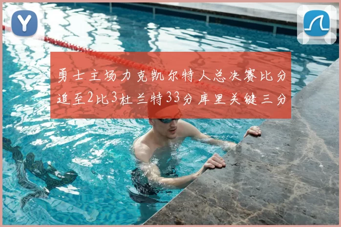 勇士主场力克凯尔特人总决赛比分追至2比3杜兰特33分库里关键三分