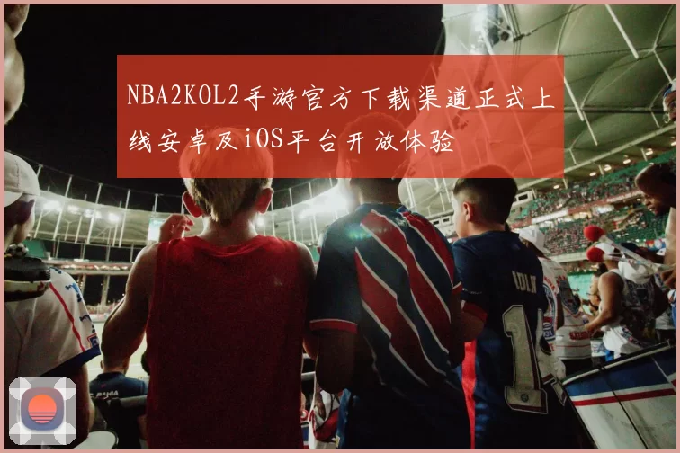 NBA2KOL2手游官方下载渠道正式上线安卓及iOS平台开放体验