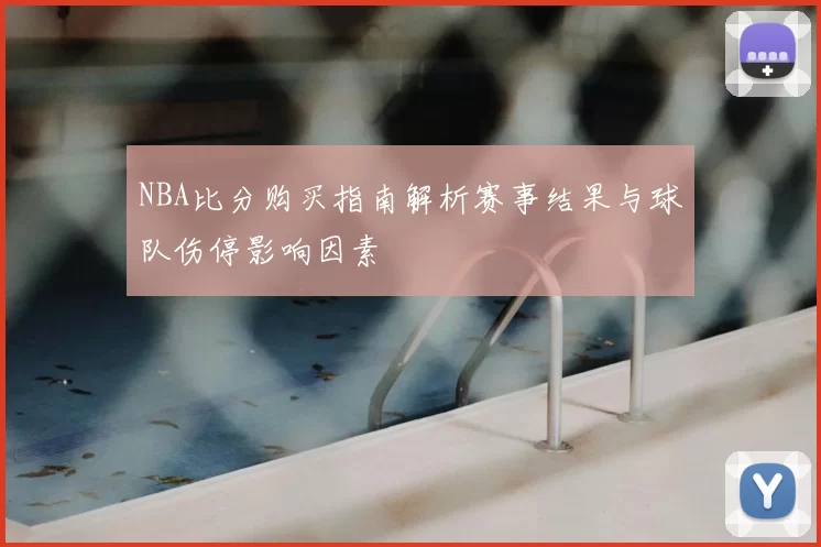 NBA比分购买指南解析赛事结果与球队伤停影响因素