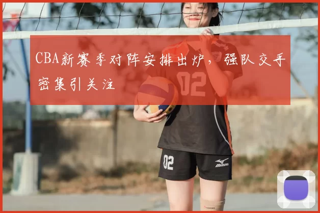 CBA新赛季对阵安排出炉,强队交手密集引关注