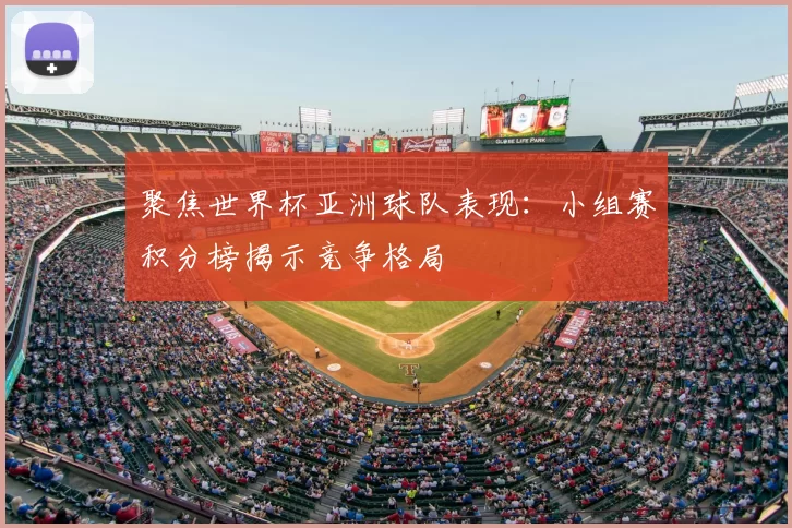 聚焦世界杯亚洲球队表现:小组赛积分榜揭示竞争格局