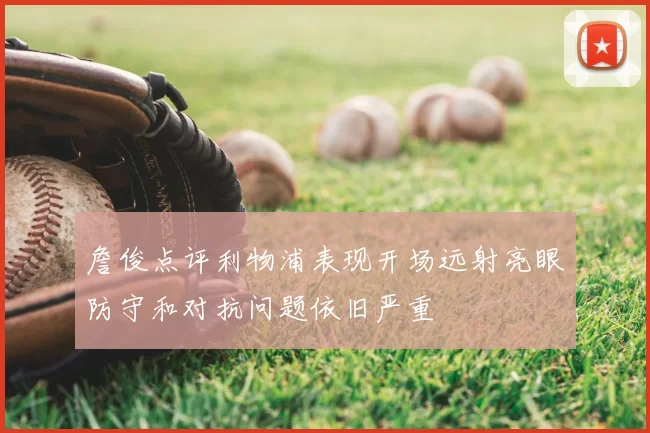 詹俊点评利物浦表现开场远射亮眼防守和对抗问题依旧严重