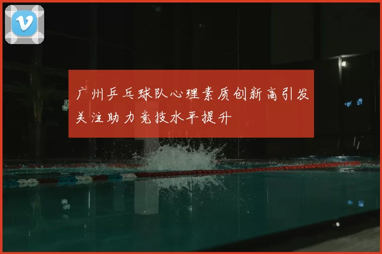 广州乒乓球队心理素质创新高引发关注助力竞技水平提升