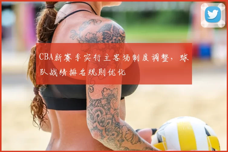 CBA新赛季实行主客场制度调整,球队战绩排名规则优化