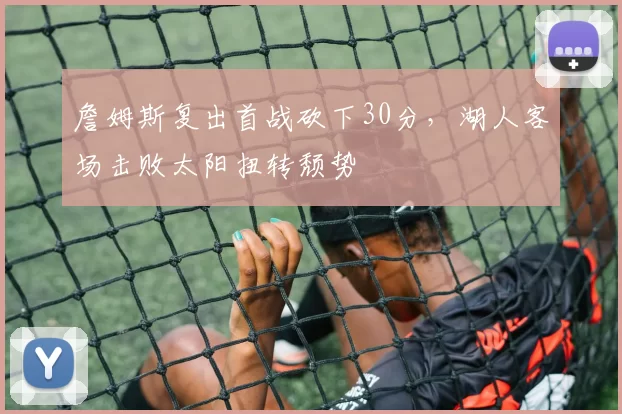 詹姆斯复出首战砍下30分,湖人客场击败太阳扭转颓势